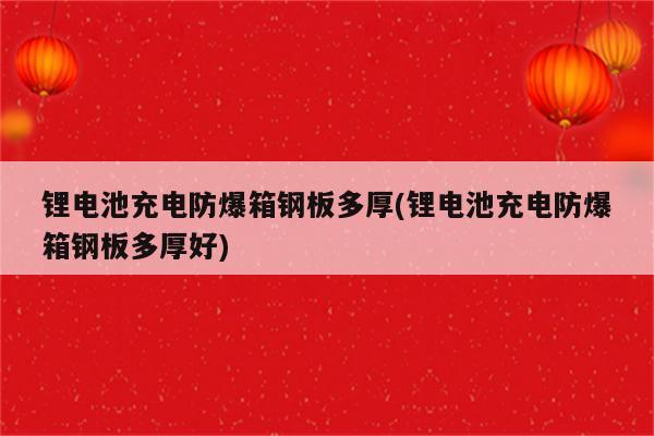 锂电池充电防爆箱钢板多厚(锂电池充电防爆箱钢板多厚好)