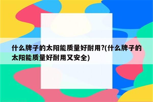 什么牌子的太阳能质量好耐用?(什么牌子的太阳能质量好耐用又安全)