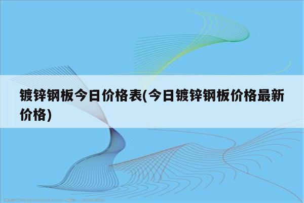 镀锌钢板今日价格表(今日镀锌钢板价格最新价格)