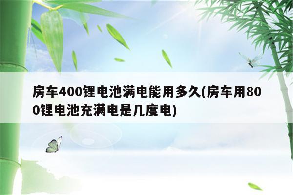 房车400锂电池满电能用多久(房车用800锂电池充满电是几度电)