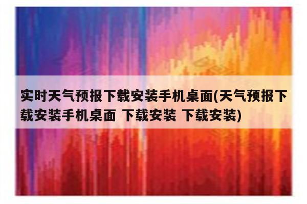 实时天气预报下载安装手机桌面(天气预报下载安装手机桌面 下载安装 下载安装)