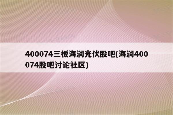 400074三板海润光伏股吧(海润400074股吧讨论社区)