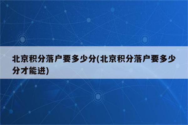 北京积分落户要多少分(北京积分落户要多少分才能进)