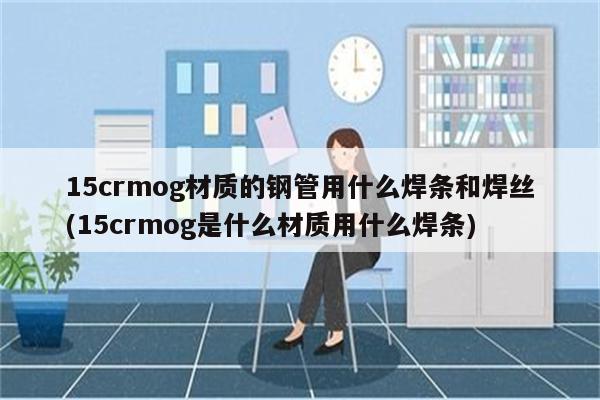 15crmog材质的钢管用什么焊条和焊丝(15crmog是什么材质用什么焊条)