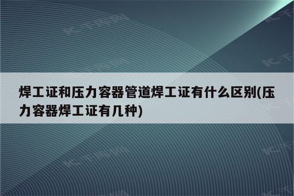 焊工证和压力容器管道焊工证有什么区别(压力容器焊工证有几种)