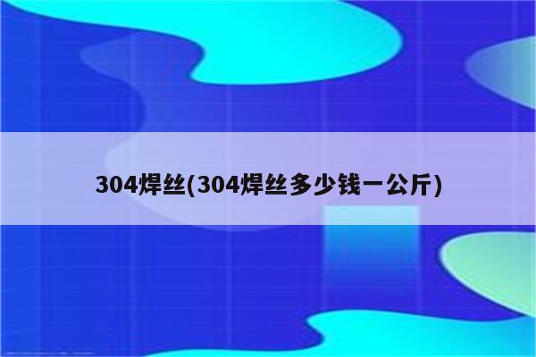 304焊丝(304焊丝多少钱一公斤)