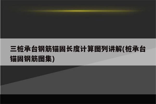 三桩承台钢筋锚固长度计算图列讲解(桩承台锚固钢筋图集)