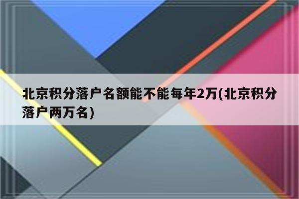 北京积分落户名额能不能每年2万(北京积分落户两万名)