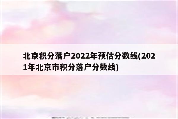 北京积分落户2022年预估分数线(2021年北京市积分落户分数线)