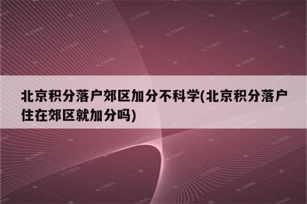 北京积分落户郊区加分不科学(北京积分落户住在郊区就加分吗)