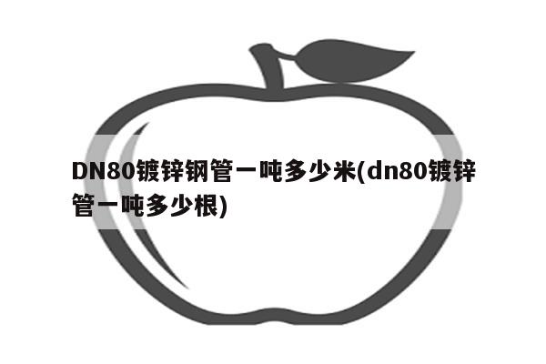 DN80镀锌钢管一吨多少米(dn80镀锌管一吨多少根)