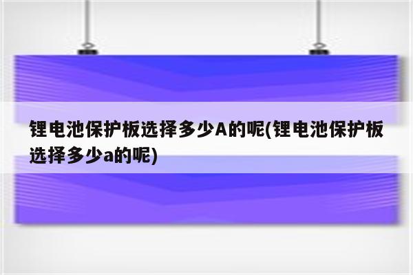 锂电池保护板选择多少A的呢(锂电池保护板选择多少a的呢)