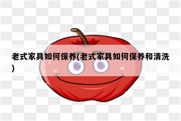 老式家具如何保养(老式家具如何保养和清洗)