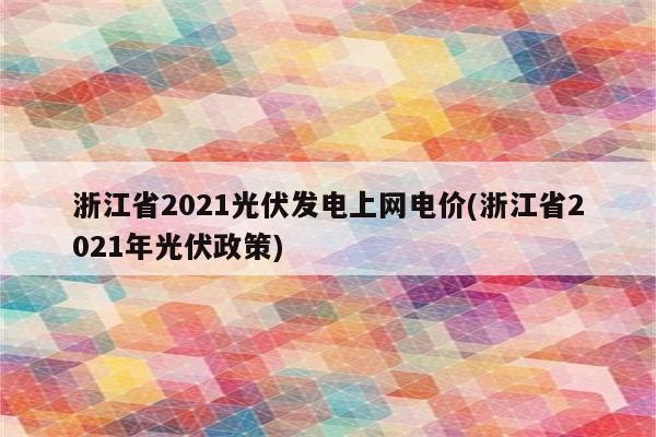 浙江省2021光伏发电上网电价(浙江省2021年光伏政策)