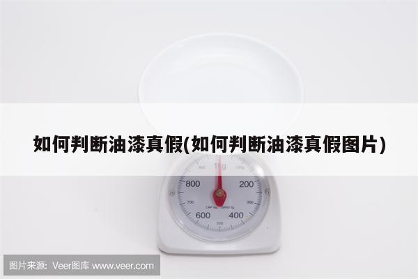 如何判断油漆真假(如何判断油漆真假图片)