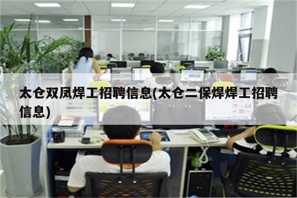 太仓双凤焊工招聘信息(太仓二保焊焊工招聘信息)