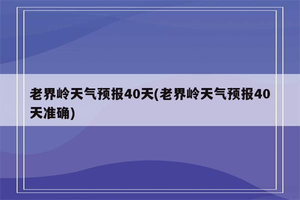 老界岭天气预报40天(老界岭天气预报40天准确)