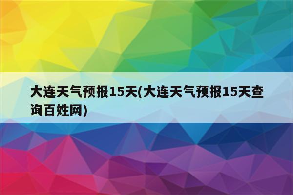 大连天气预报15天(大连天气预报15天查询百姓网)