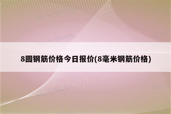 8圆钢筋价格今日报价(8毫米钢筋价格)