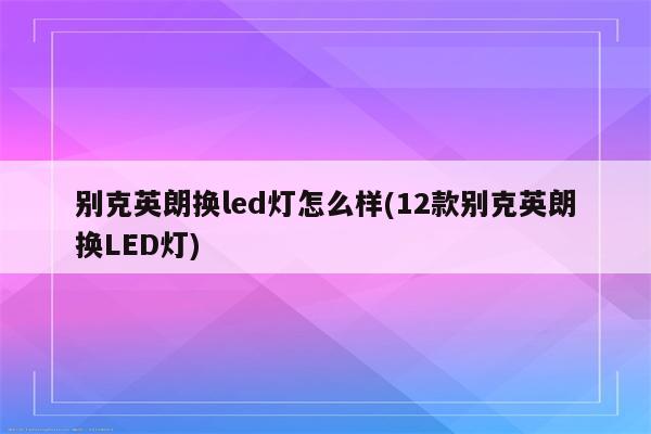 别克英朗换led灯怎么样(12款别克英朗换LED灯)