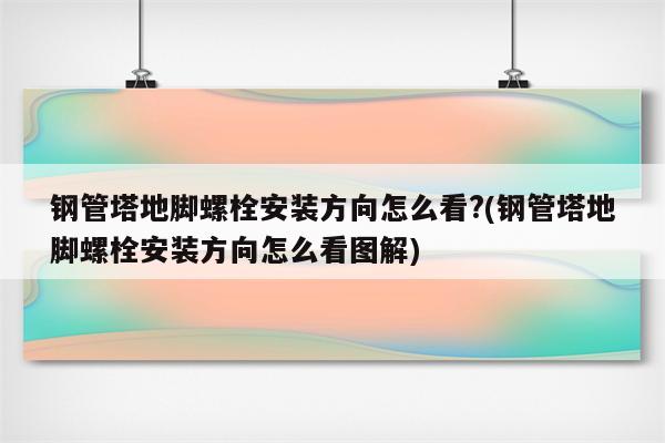 钢管塔地脚螺栓安装方向怎么看?(钢管塔地脚螺栓安装方向怎么看图解)