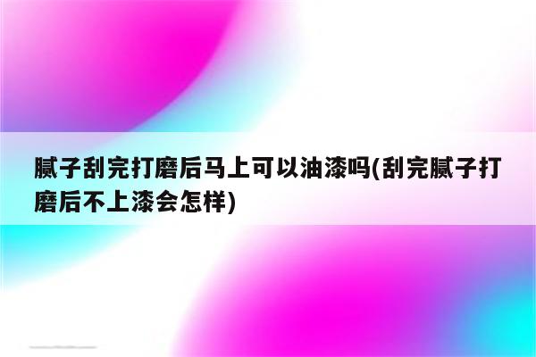 腻子刮完打磨后马上可以油漆吗(刮完腻子打磨后不上漆会怎样)