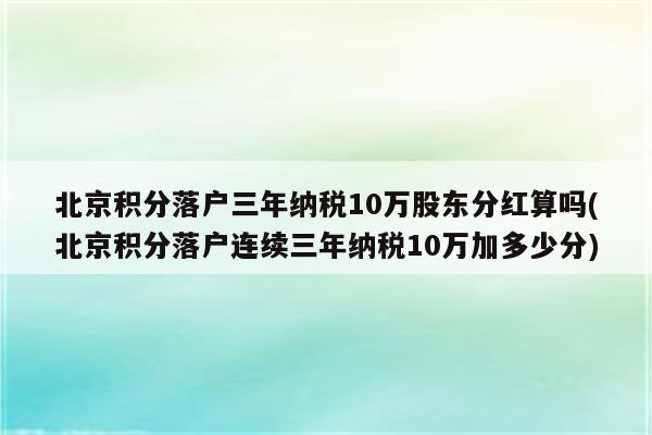 北京积分落户三年纳税10万股东分红算吗(北京积分落户连续三年纳税10万加多少分)