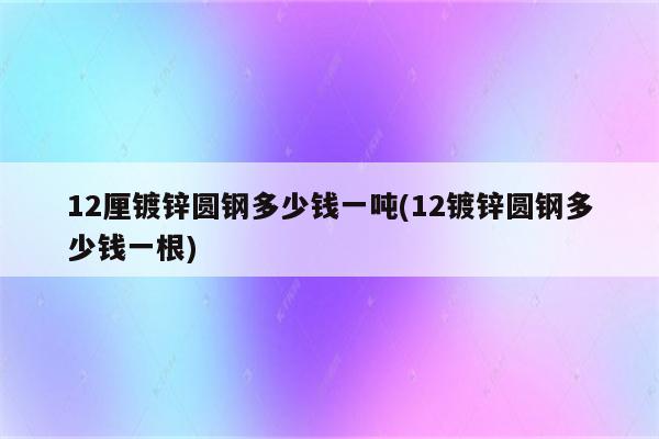 12厘镀锌圆钢多少钱一吨(12镀锌圆钢多少钱一根)