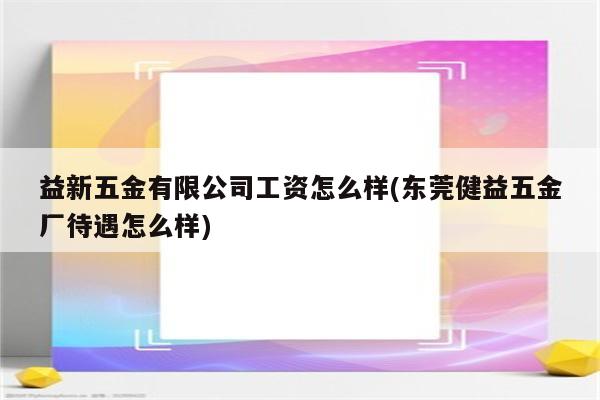 益新五金有限公司工资怎么样(东莞健益五金厂待遇怎么样)