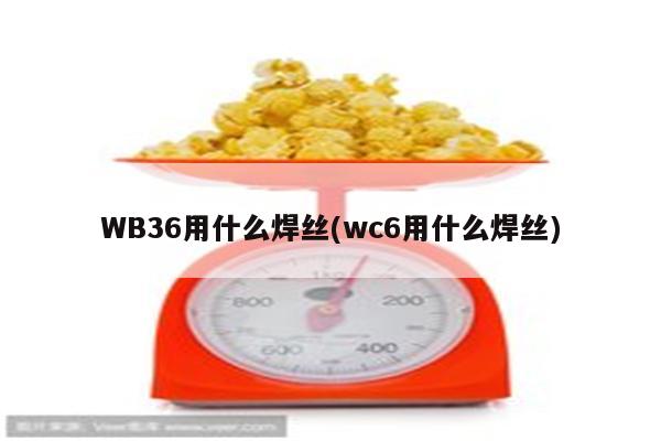 WB36用什么焊丝(wc6用什么焊丝)