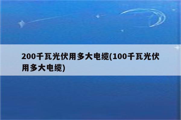 200千瓦光伏用多大电缆(100千瓦光伏用多大电缆)