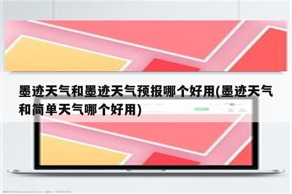 墨迹天气和墨迹天气预报哪个好用(墨迹天气和简单天气哪个好用)