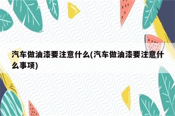 汽车做油漆要注意什么(汽车做油漆要注意什么事项)