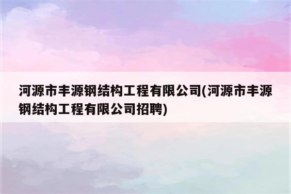 河源市丰源钢结构工程有限公司(河源市丰源钢结构工程有限公司招聘)