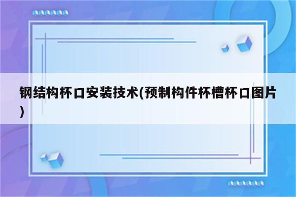 钢结构杯口安装技术(预制构件杯槽杯口图片)