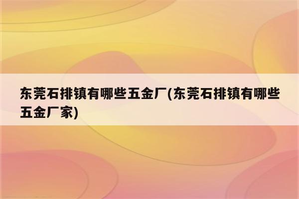 东莞石排镇有哪些五金厂(东莞石排镇有哪些五金厂家)