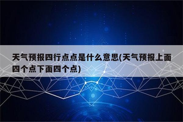 天气预报四行点点是什么意思(天气预报上面四个点下面四个点)