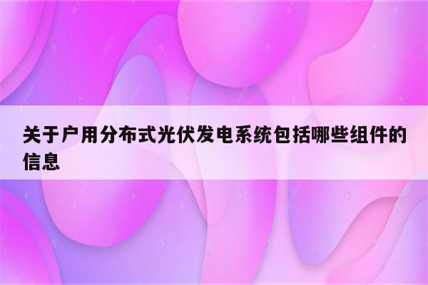 关于户用分布式光伏发电系统包括哪些组件的信息