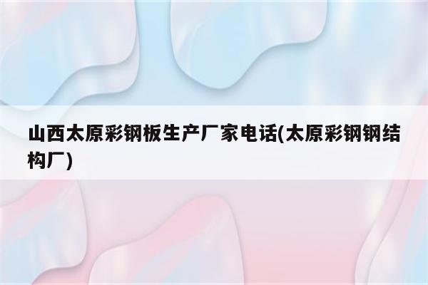 山西太原彩钢板生产厂家电话(太原彩钢钢结构厂)