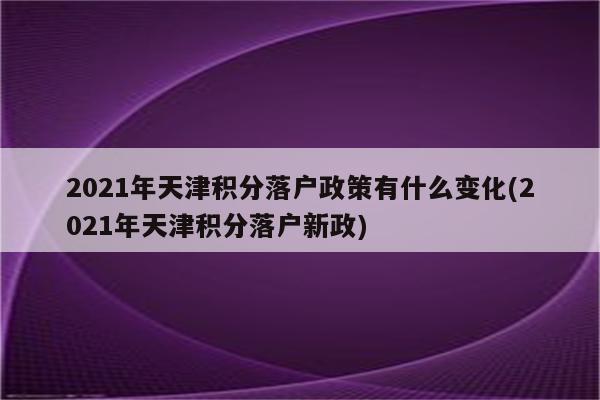 2021年天津积分落户政策有什么变化(2021年天津积分落户新政)