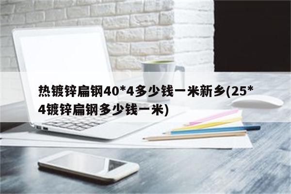 热镀锌扁钢40*4多少钱一米新乡(25*4镀锌扁钢多少钱一米)