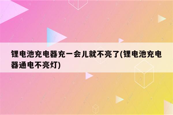 锂电池充电器充一会儿就不亮了(锂电池充电器通电不亮灯)