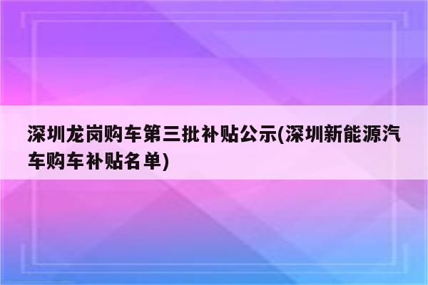 深圳龙岗购车第三批补贴公示(深圳新能源汽车购车补贴名单)