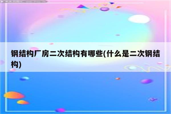 钢结构厂房二次结构有哪些(什么是二次钢结构)