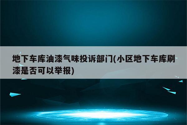 地下车库油漆气味投诉部门(小区地下车库刷漆是否可以举报)