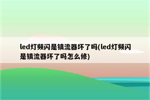 led灯频闪是镇流器坏了吗(led灯频闪是镇流器坏了吗怎么修)