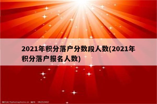 2021年积分落户分数段人数(2021年积分落户报名人数)