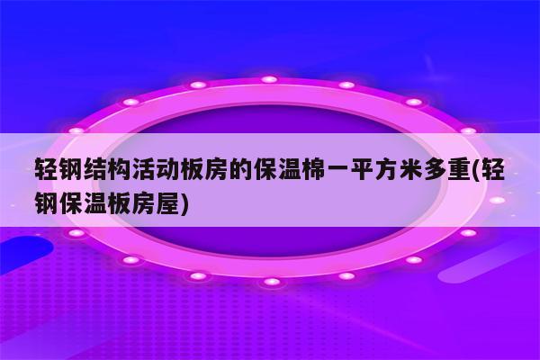 轻钢结构活动板房的保温棉一平方米多重(轻钢保温板房屋)