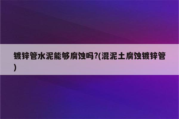 镀锌管水泥能够腐蚀吗?(混泥土腐蚀镀锌管)