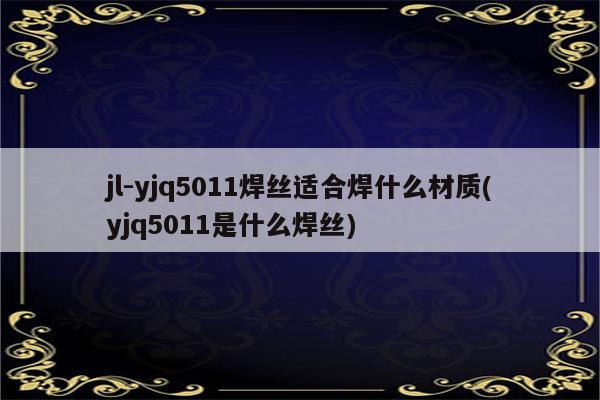 jl-yjq5011焊丝适合焊什么材质(yjq5011是什么焊丝)